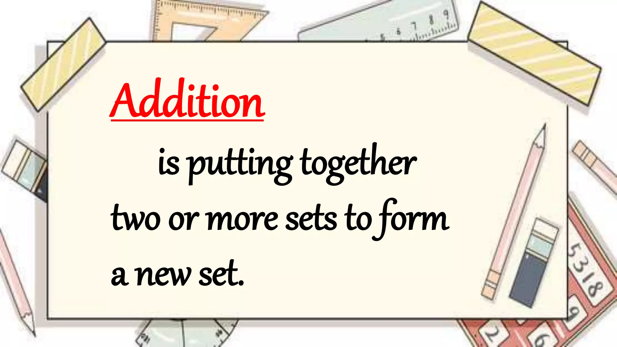 Addition
is putting together
two or more sets to form
a new set.