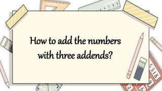 How to add the numbers
with three addends?
 
