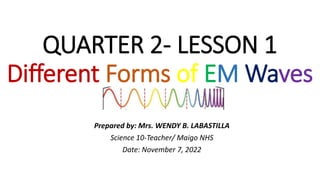 QUARTER 2- LESSON 1
Different Forms of EM Waves
Prepared by: Mrs. WENDY B. LABASTILLA
Science 10-Teacher/ Maigo NHS
Date: November 7, 2022
 
