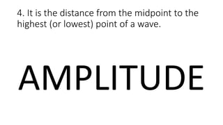 4. It is the distance from the midpoint to the
highest (or lowest) point of a wave.
AMPLITUDE
 