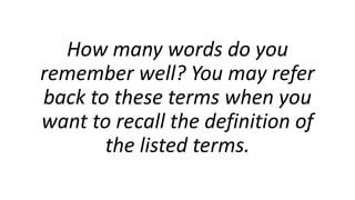 How many words do you
remember well? You may refer
back to these terms when you
want to recall the definition of
the liste...