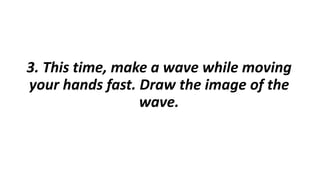 3. This time, make a wave while moving
your hands fast. Draw the image of the
wave.
 