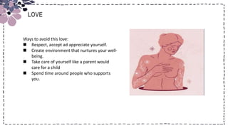 Title
LOVE
Ways to avoid this love:
 Respect, accept ad appreciate yourself.
 Create environment that nurtures your well-
being.
 Take care of yourself like a parent would
care for a child
 Spend time around people who supports
you.
 