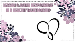 LESSON 3: BEING RESPONSIBLE
IN A HEALTHY RELATIONSHIP
 