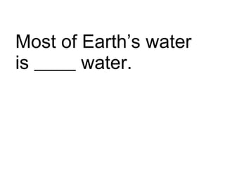Most of Earth’s water is  water.  