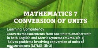Converts measurements from one unit to another unit
in both English and Metric Systems (M7ME-IIb-1)
Solves problems involving conversion of units of
measurements (M7ME-IIb-2)
MATHEMATICS 7
CONVERSION OF UNITS
Learning Competency
 