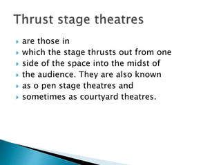  are those in
 which the stage thrusts out from one
 side of the space into the midst of
 the audience. They are also known
 as o pen stage theatres and
 sometimes as courtyard theatres.
 