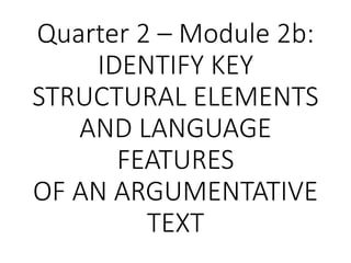 Quarter 2 – Module 2b:
IDENTIFY KEY
STRUCTURAL ELEMENTS
AND LANGUAGE
FEATURES
OF AN ARGUMENTATIVE
TEXT
 