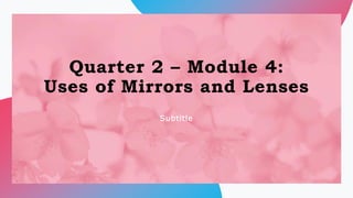 Quarter 2 – Module 4:
Uses of Mirrors and Lenses
Subtitle
 