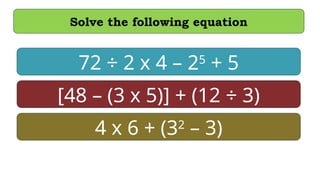 Solve the following equation
72 ÷ 2 x 4 – 25
+ 5
[48 – (3 x 5)] + (12 ÷ 3)
4 x 6 + (32
– 3)
 