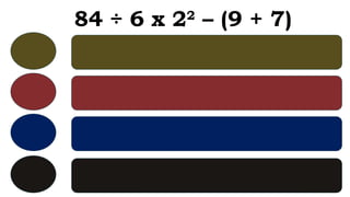 84 ÷ 6 x 22
– (9 + 7)