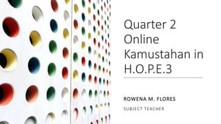 Quarter 2
Online
Kamustahan in
H.O.P.E.3
ROWENA M. FLORES
SUBJECT TEACHER
 