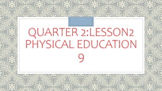 QUARTER 2:LESSON2
PHYSICAL EDUCATION
9
 