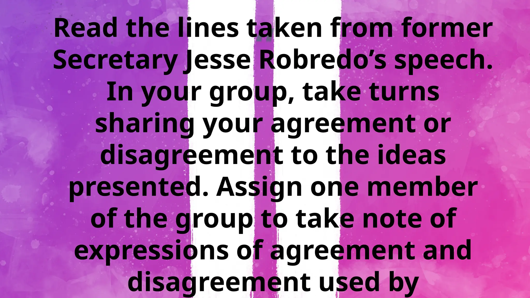 “
Read the lines taken from former
Secretary Jesse Robredo’s speech.
In your group, take turns
sharing your agreement or
disagreement to the ideas
presented. Assign one member
of the group to take note of
expressions of agreement and
disagreement used by
 