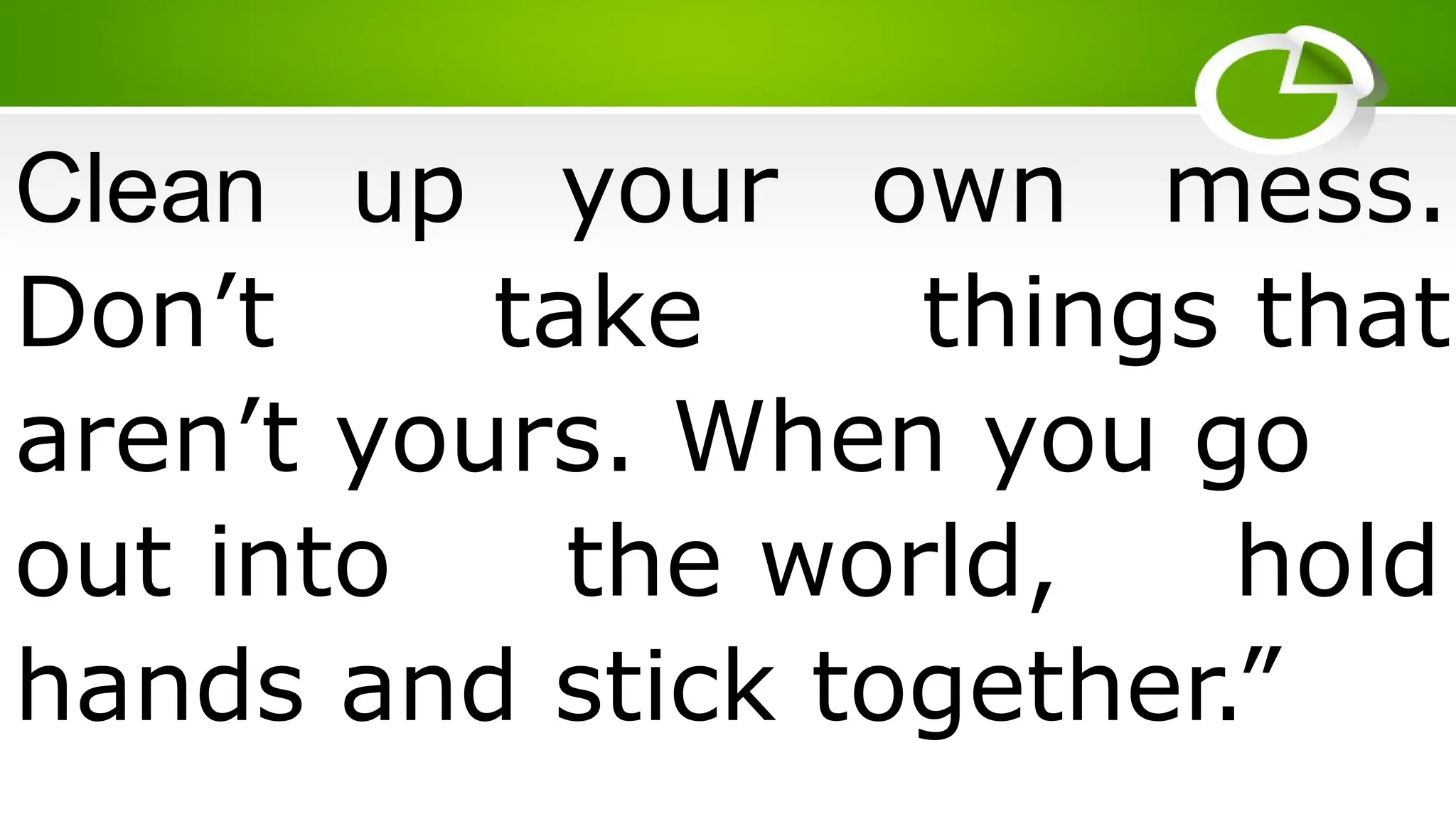 Clean up your own mess.
Don’t take things that
aren’t yours. When you go
out into the world, hold
hands and stick together.”
 