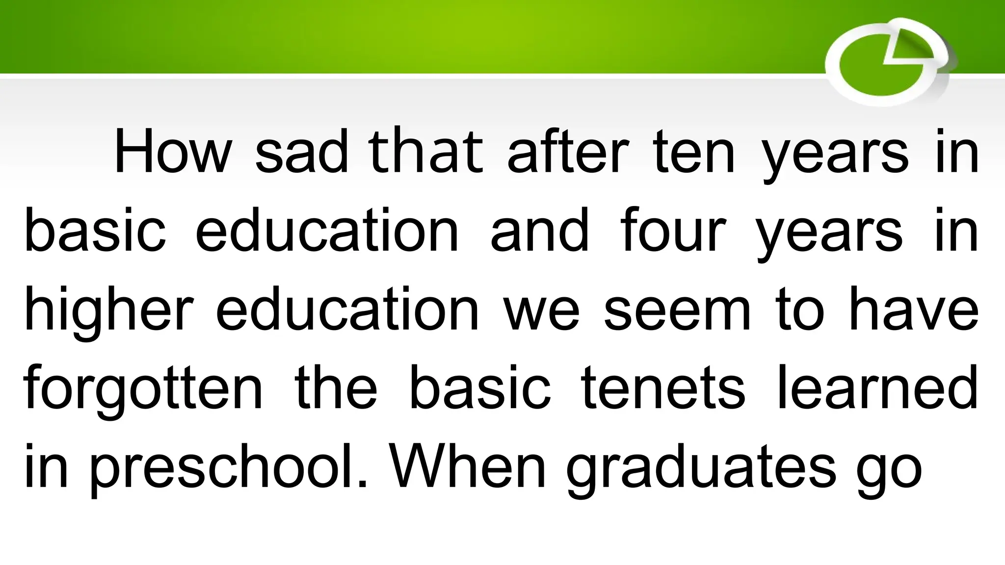 How sad that after ten years in
basic education and four years in
higher education we seem to have
forgotten the basic tenets learned
in preschool. When graduates go
 