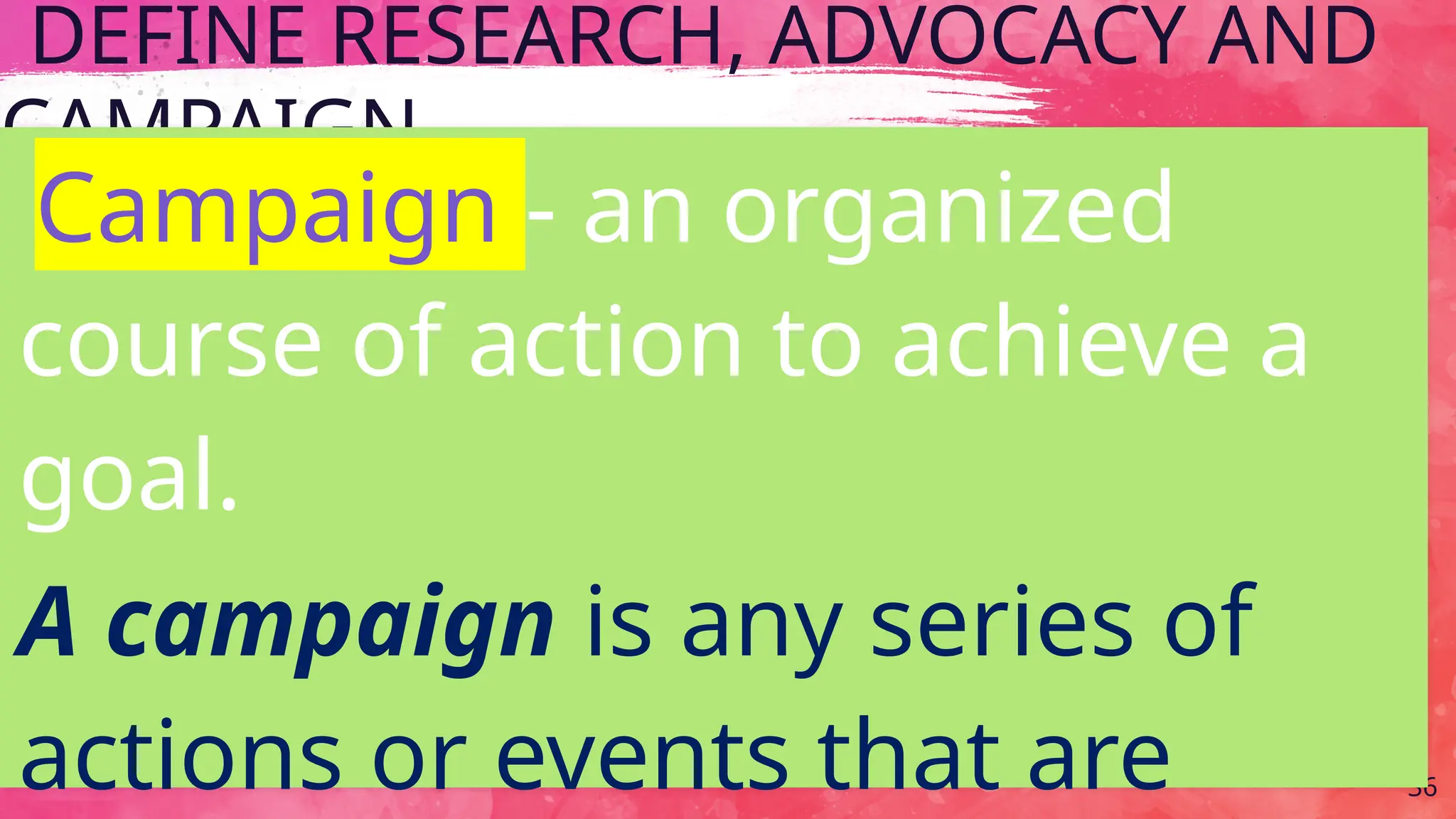 DEFINE RESEARCH, ADVOCACY AND
CAMPAIGN
36
Campaign - an organized
course of action to achieve a
goal.
A campaign is any series of
actions or events that are
 