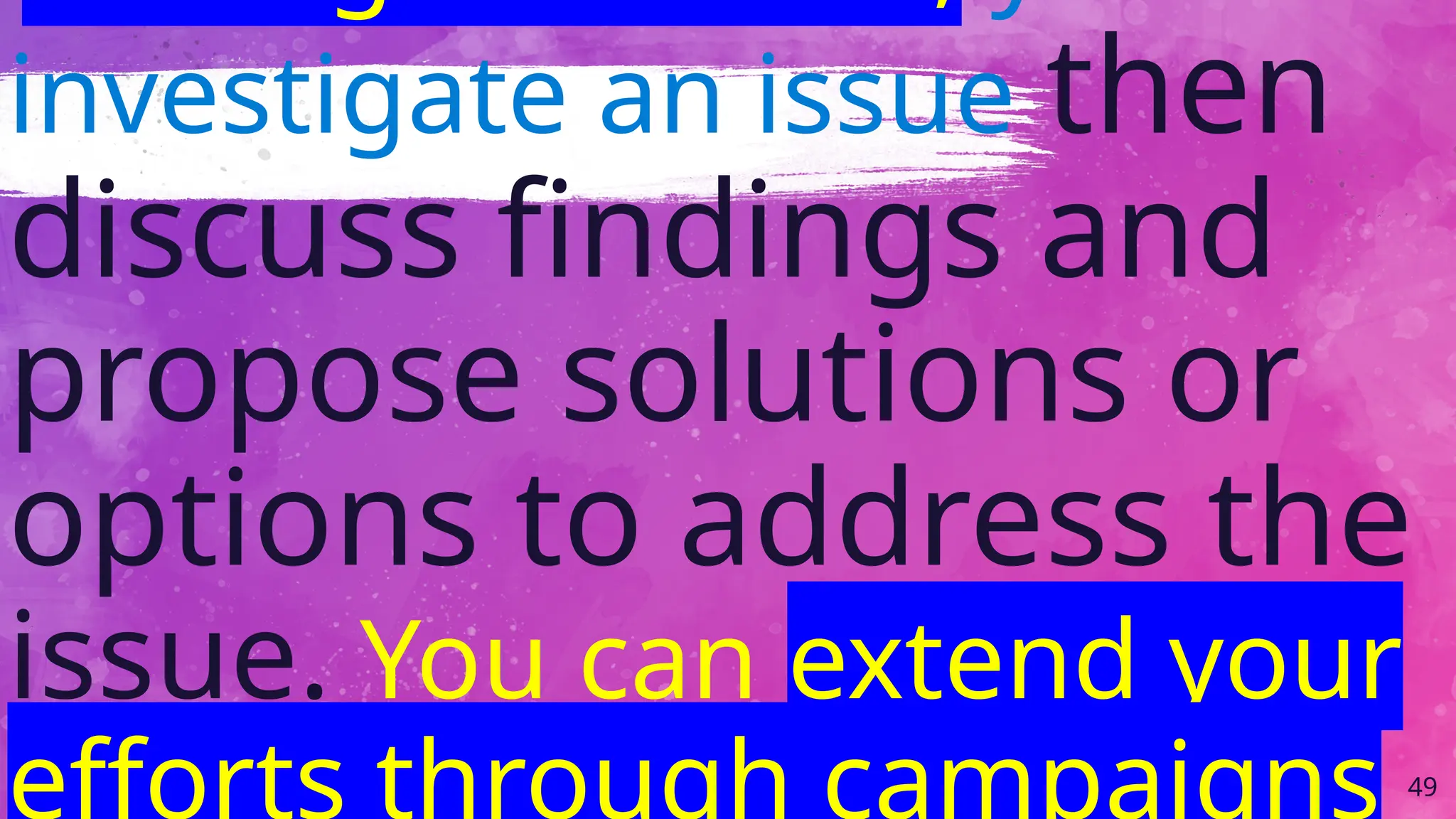 investigate an issue then
discuss findings and
propose solutions or
options to address the
issue. You can extend your
efforts through campaigns 49
 