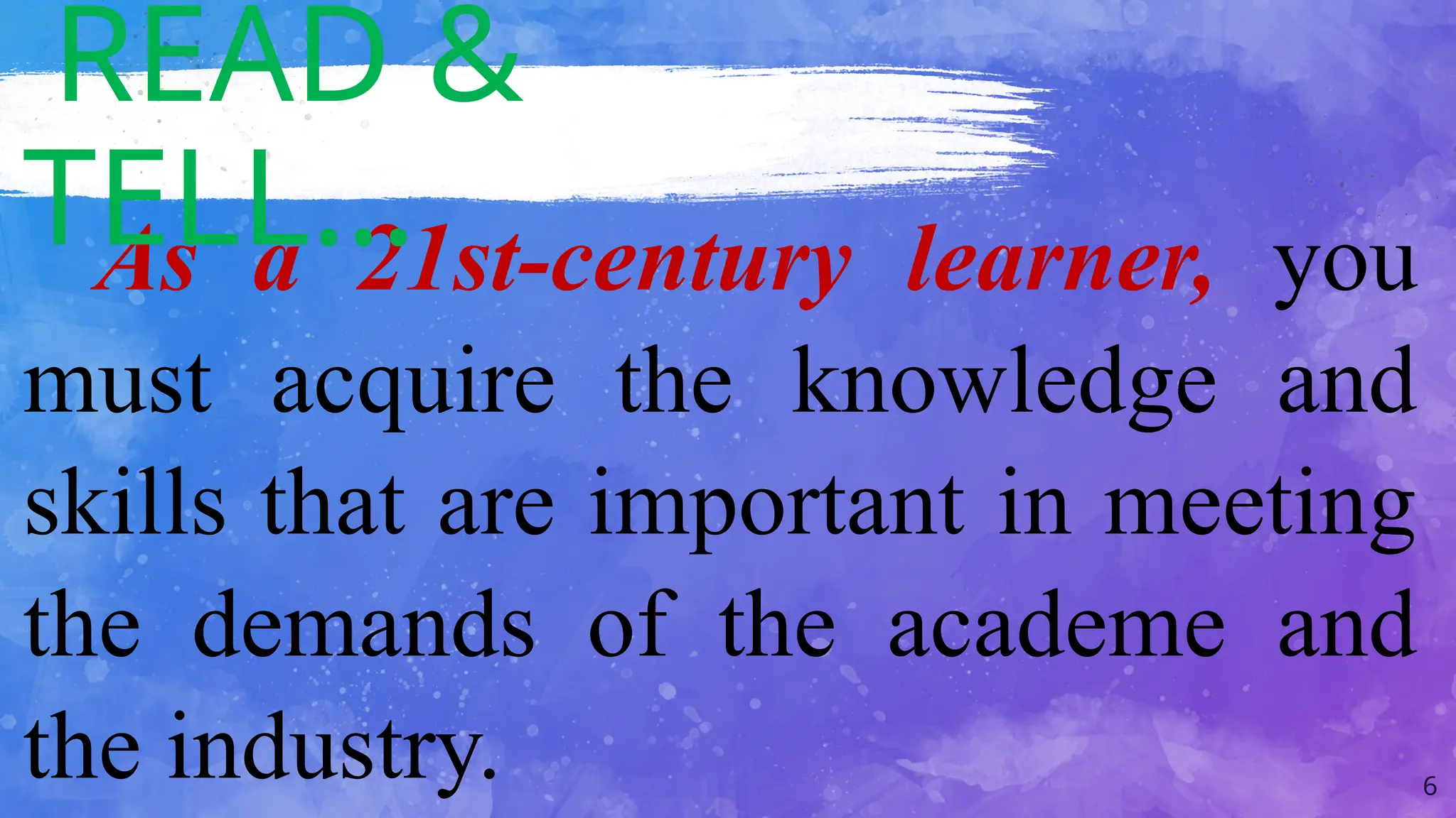 6
As a 21st-century learner, you
must acquire the knowledge and
skills that are important in meeting
the demands of the academe and
the industry.
READ &
TELL…
 