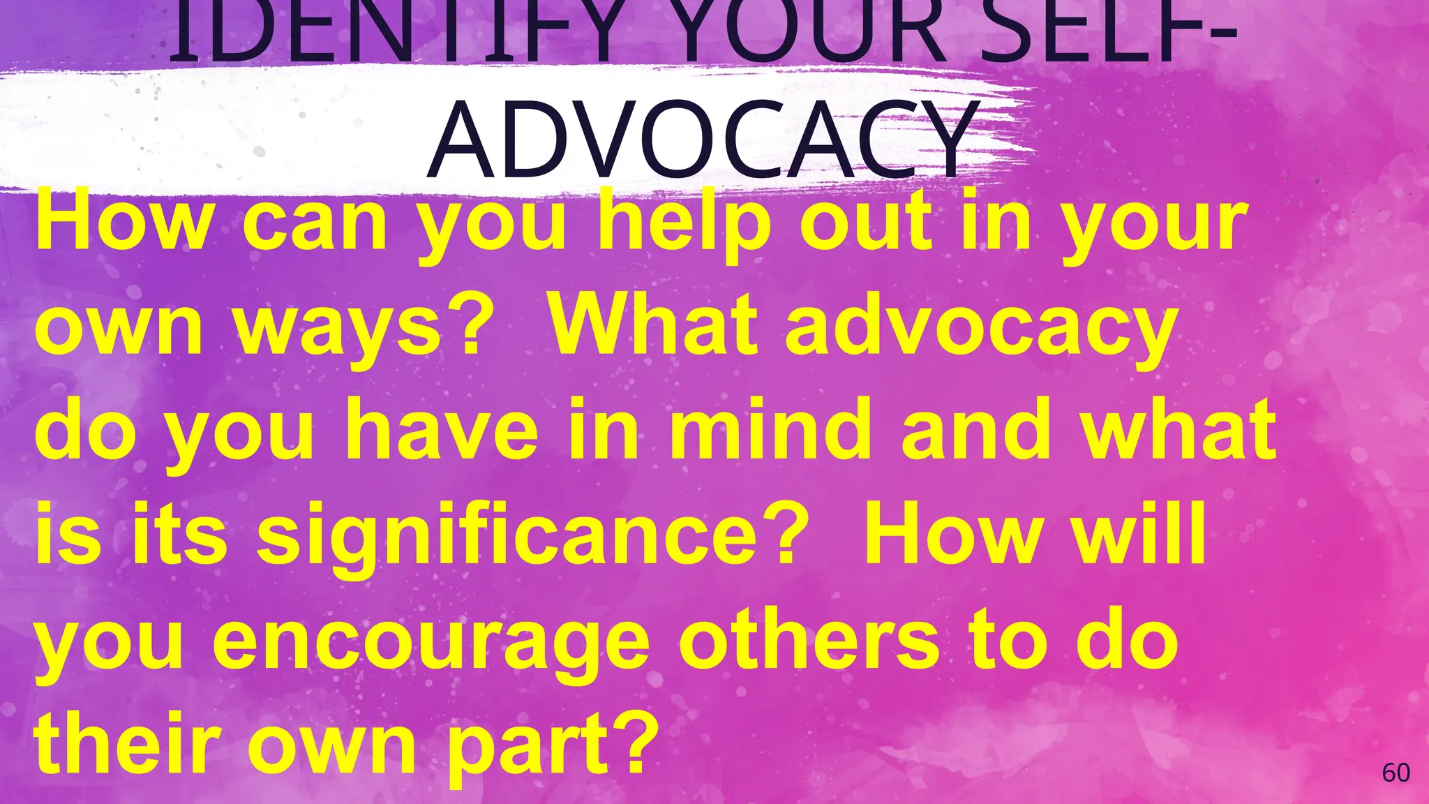 IDENTIFY YOUR SELF-
ADVOCACY
60
How can you help out in your
own ways? What advocacy
do you have in mind and what
is its significance? How will
you encourage others to do
their own part?
 