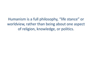 Humanism is a full philosophy, “life stance” or
worldview, rather than being about one aspect
of religion, knowledge, or politics.
 