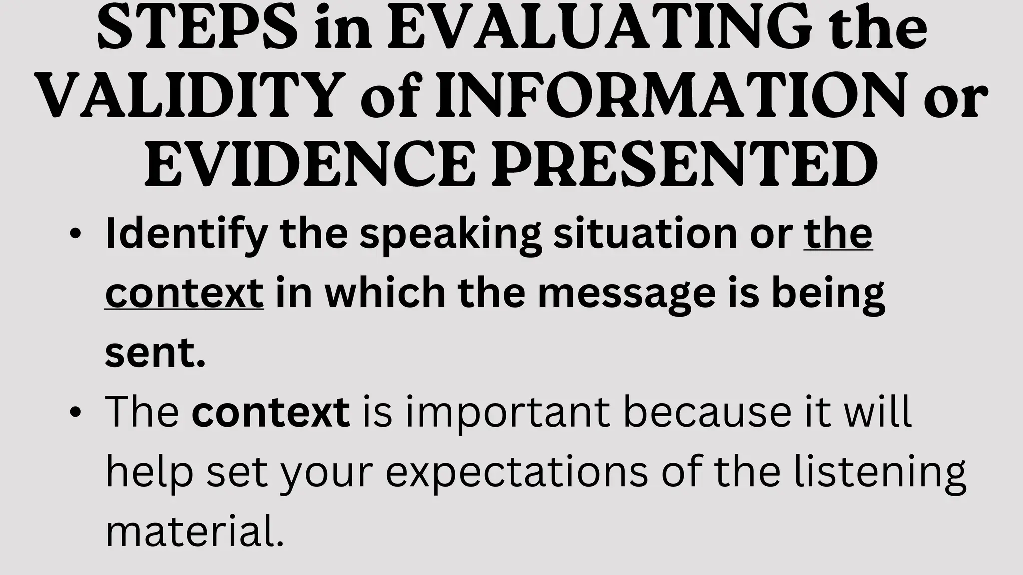• Identify the speaking situation or the
context in which the message is being
sent.
• The context is important because it will
help set your expectations of the listening
material.
 