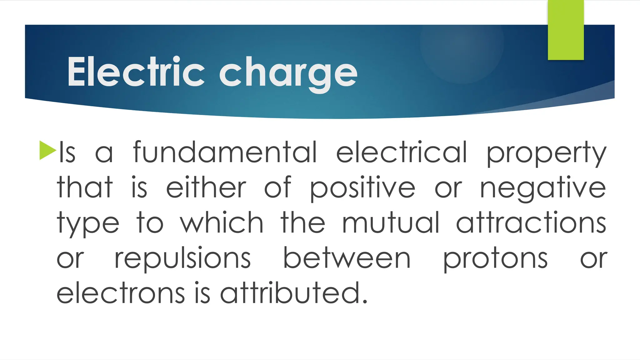 Electric charge
Is a fundamental electrical property
that is either of positive or negative
type to which the mutual attractions
or repulsions between protons or
electrons is attributed.
 