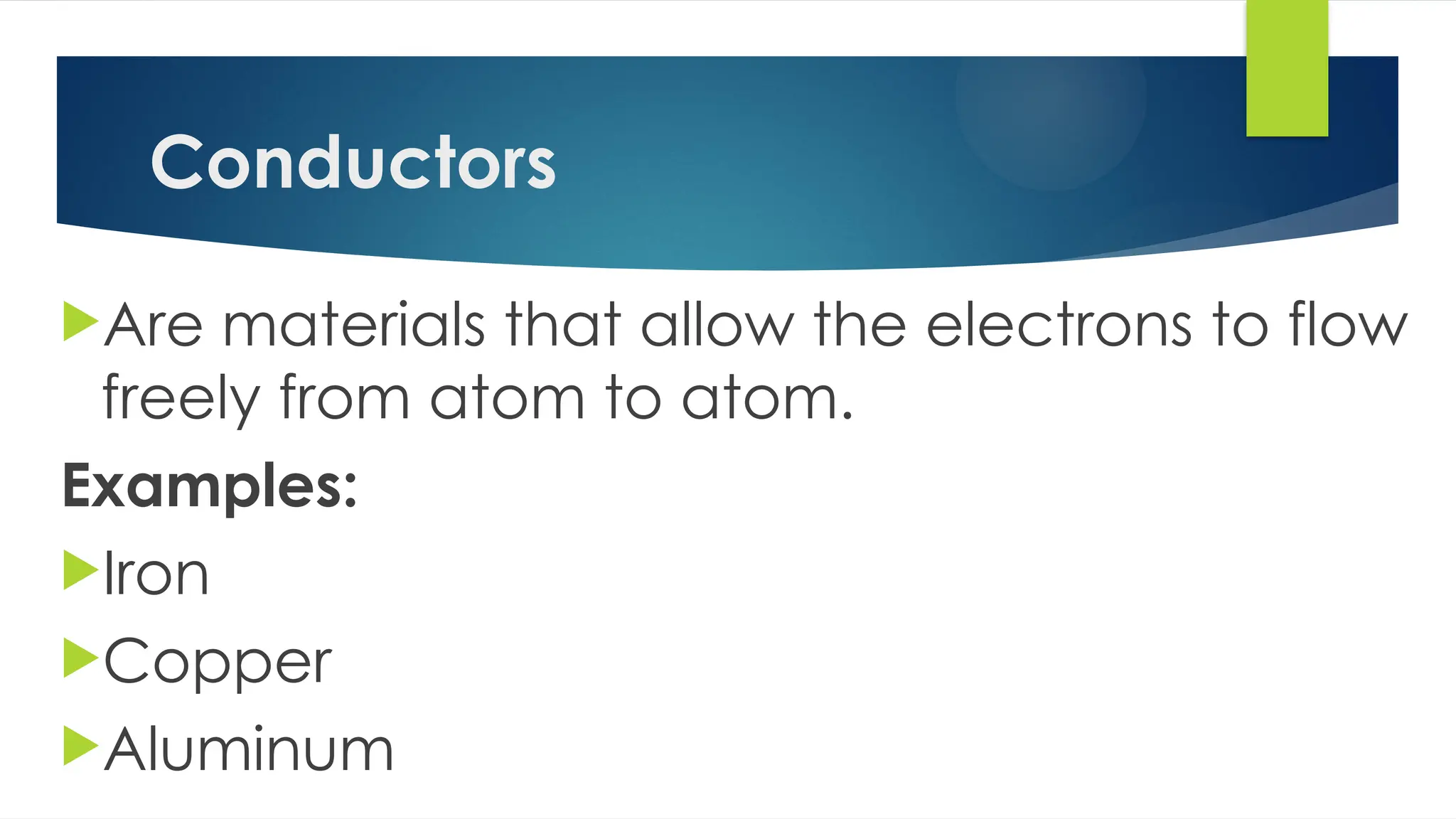 Conductors
Are materials that allow the electrons to flow
freely from atom to atom.
Examples:
Iron
Copper
Aluminum
 