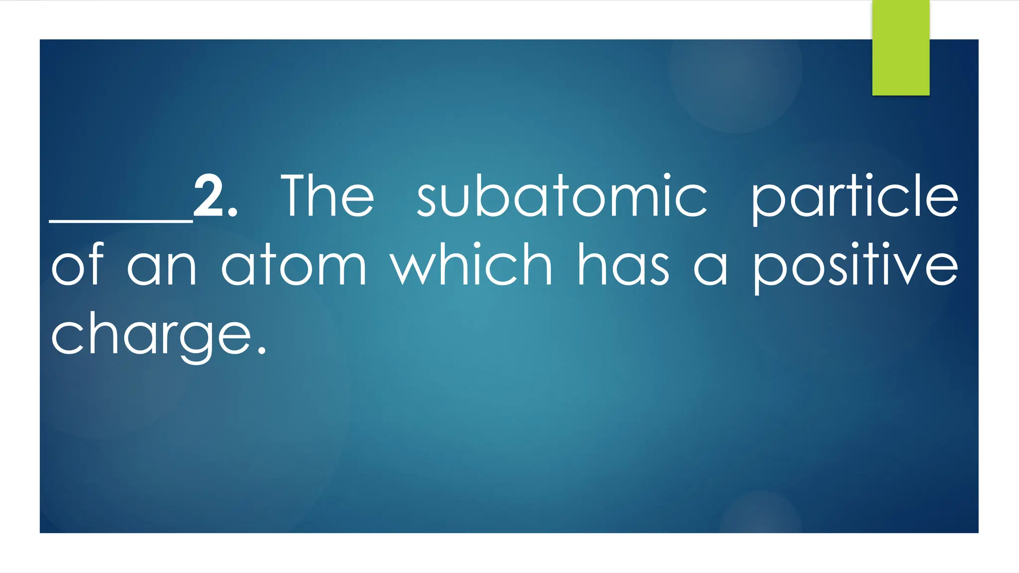 _____2. The subatomic particle
of an atom which has a positive
charge.
 