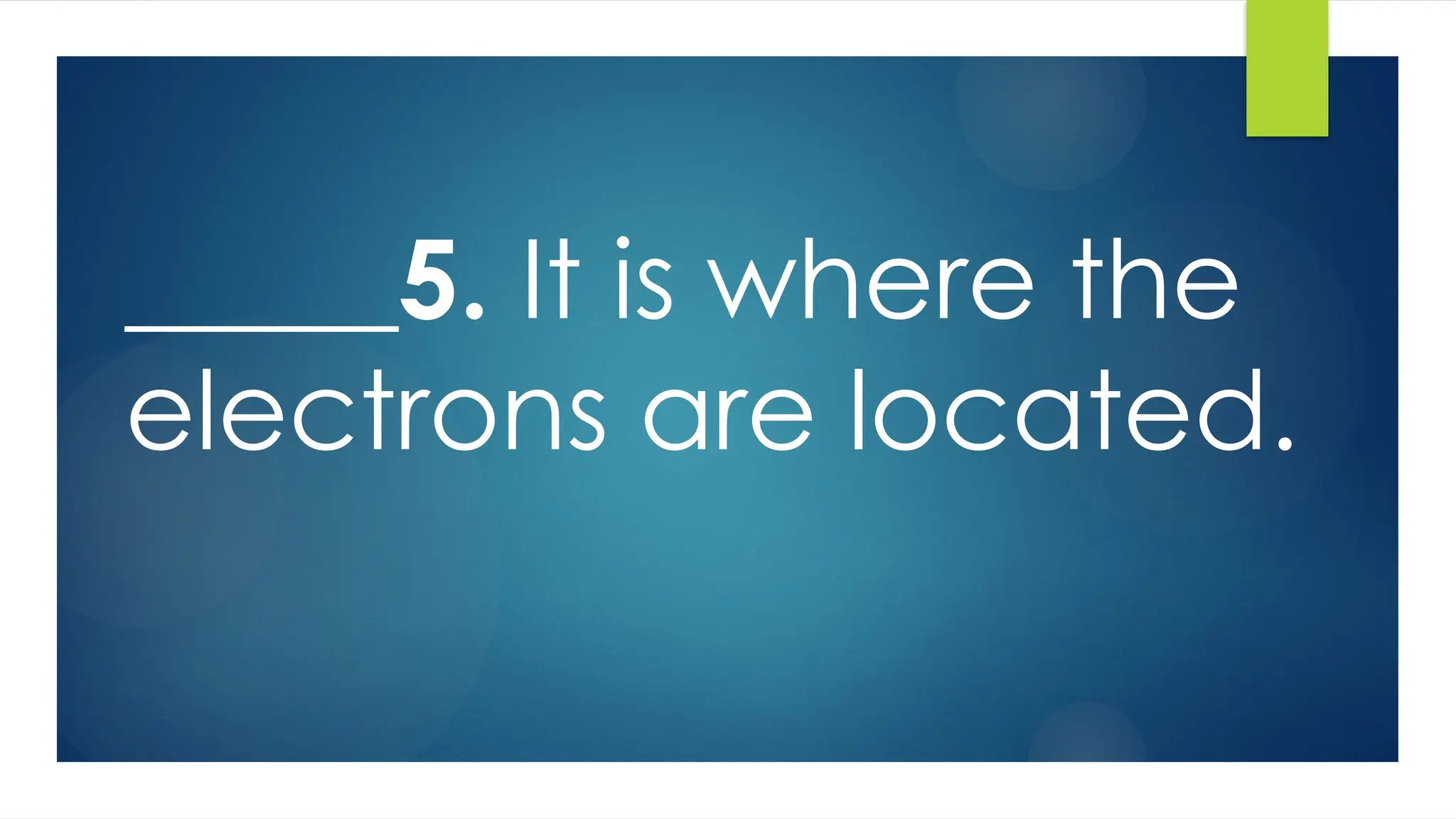 _____5. It is where the
electrons are located.
 