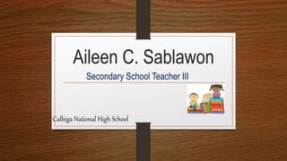 Aileen C. Sablawon
Secondary School Teacher III
Calbiga National High School
 