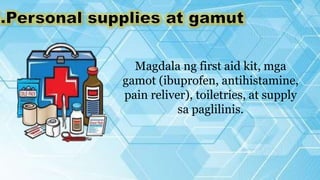 Magdala ng first aid kit, mga
gamot (ibuprofen, antihistamine,
pain reliver), toiletries, at supply
sa paglilinis.
 