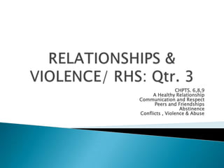RELATIONSHIPS & VIOLENCE/ RHS: Qtr. 3 CHPTS. 6,8,9 A Healthy Relationship Communication and Respect Peers and Friendships Abstinence Conflicts , Violence & Abuse 