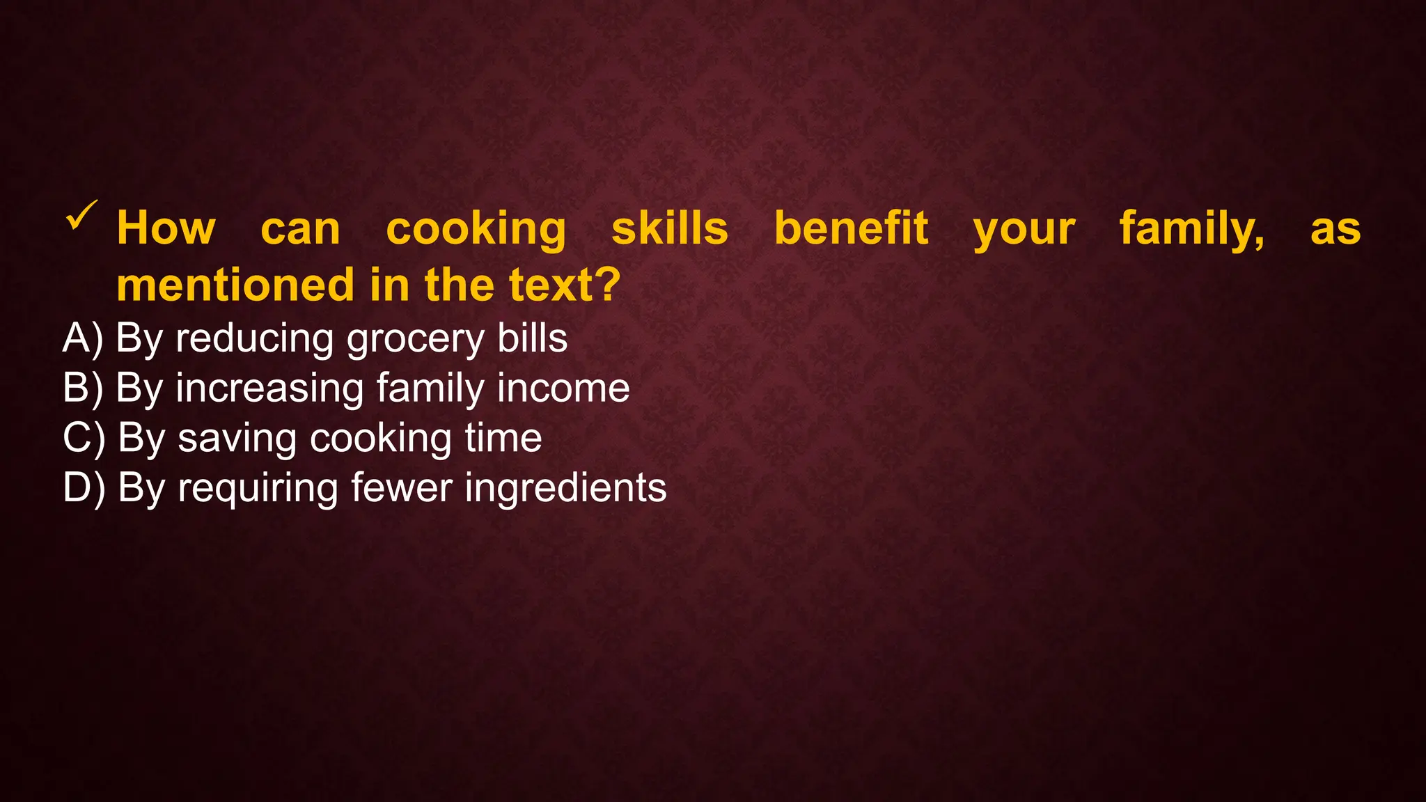  How can cooking skills benefit your family, as
mentioned in the text?
A) By reducing grocery bills
B) By increasing family income
C) By saving cooking time
D) By requiring fewer ingredients
 