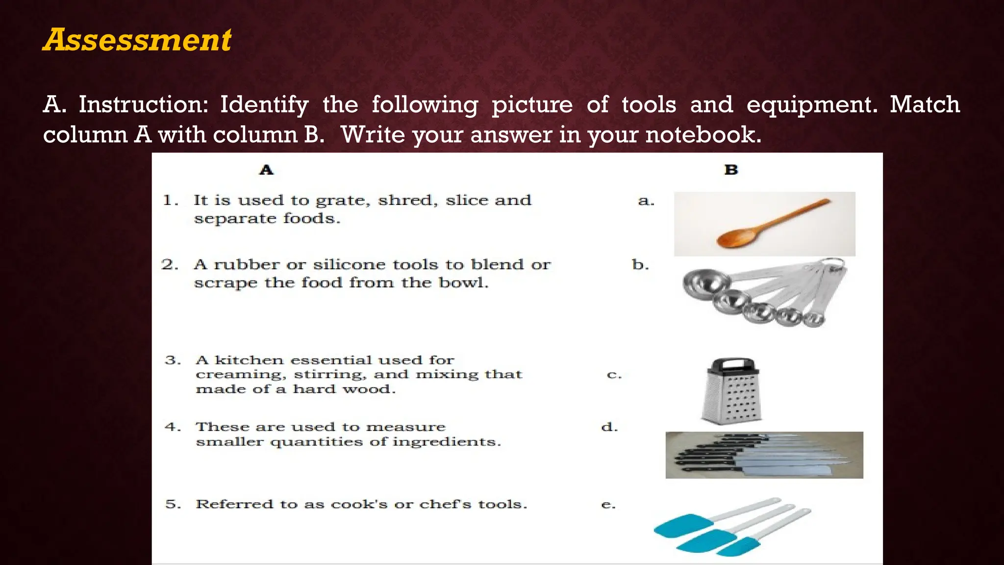 Assessment
A. Instruction: Identify the following picture of tools and equipment. Match
column A with column B. Write your answer in your notebook.
 