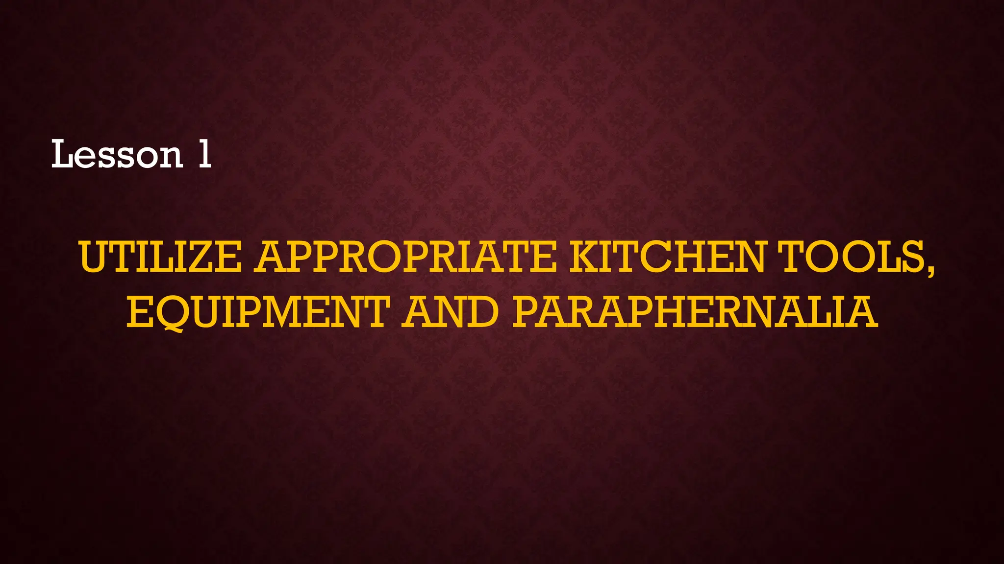 Lesson 1
UTILIZE APPROPRIATE KITCHEN TOOLS,
EQUIPMENT AND PARAPHERNALIA
 