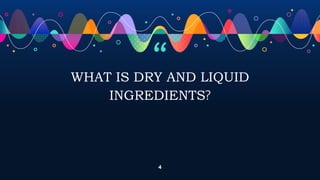 “
WHAT IS DRY AND LIQUID
INGREDIENTS?
4
 