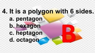 4. It is a polygon with 6 sides.
a. pentagon
b. hexagon
c. heptagon
d. octagon
 