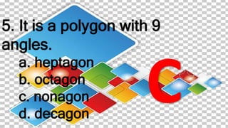 5. It is a polygon with 9
angles.
a. heptagon
b. octagon
c. nonagon
d. decagon
 