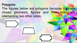 Polygons:
The figures below are polygons because they are
closed geometric figures and their sides are
intersecting two other sides.
 