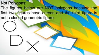 Not Polygons:
The figures below are NOT polygons because the
first two figures have curves and the third figure is
not a closed geometric figure.
 