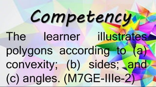 The learner illustrates
polygons according to (a)
convexity; (b) sides; and
(c) angles. (M7GE-IIIe-2)
 