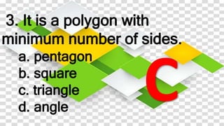3. It is a polygon with
minimum number of sides.
a. pentagon
b. square
c. triangle
d. angle
 
