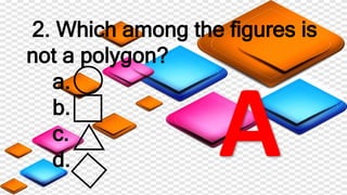 2. Which among the figures is
not a polygon?
a.
b.
c.
d.
 