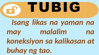 Isang likas na yaman na
may malalim na
koneksiyon sa kalikasan at
buhay ng tao.
TUBIG
 