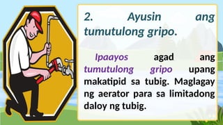 2. Ayusin ang
tumutulong gripo.
Ipaayos agad ang
tumutulong gripo upang
makatipid sa tubig. Maglagay
ng aerator para sa limitadong
daloy ng tubig.
 