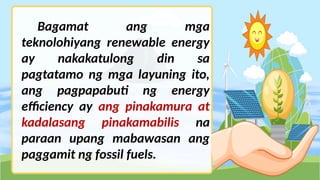 Bagamat ang mga
teknolohiyang renewable energy
ay nakakatulong din sa
pagtatamo ng mga layuning ito,
ang pagpapabuti ng energy
efficiency ay ang pinakamura at
kadalasang pinakamabilis na
paraan upang mabawasan ang
paggamit ng fossil fuels.
 