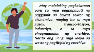 May malalaking pagkakataon
para sa mga pagpapabuti ng
paggamit sa bawat sektor ng
ekonomiya, maging ito sa mga
gusali, transportasyon,
industriya, o sa mga
pinagmumulan ng enerhiya.
Narito ang ilang mga ideya sa
wastong pagtitipid ng enerhiya.
 