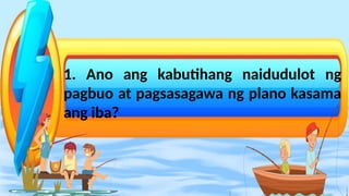 1. Ano ang kabutihang naidudulot ng
pagbuo at pagsasagawa ng plano kasama
ang iba?
 
