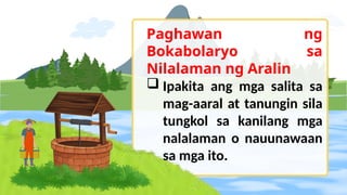 Paghawan ng
Bokabolaryo sa
Nilalaman ng Aralin
 Ipakita ang mga salita sa
mag-aaral at tanungin sila
tungkol sa kanilang mga
nalalaman o nauunawaan
sa mga ito.
 